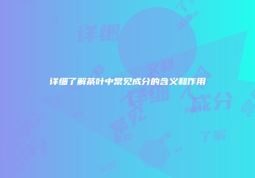 详细了解茶叶中常见成分的含义和作用
