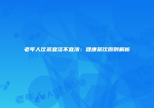 老年人饮茶宜淡不宜浓：健康茶饮原则解析