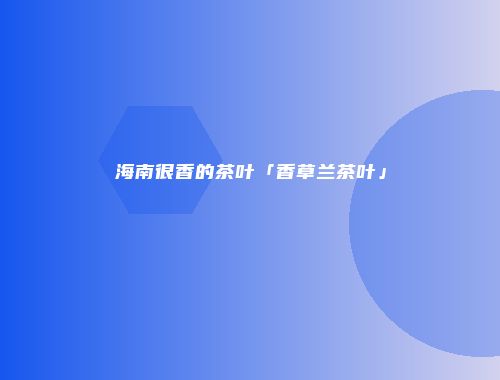 海南很香的茶叶「香草兰茶叶」