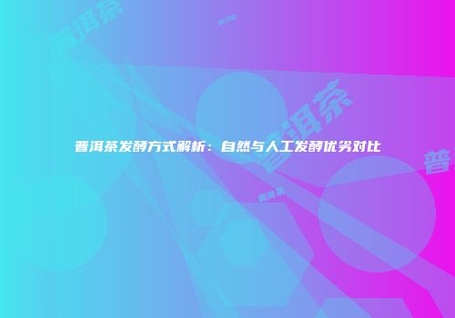 普洱茶发酵方式解析：自然与人工发酵优劣对比