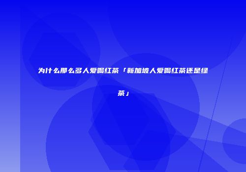 为什么那么多人爱喝红茶「新加坡人爱喝红茶还是绿茶」