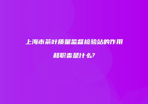 上海市茶叶质量监督检验站的作用和职责是什么?