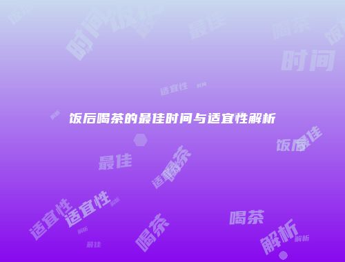 饭后喝茶的最佳时间与适宜性解析