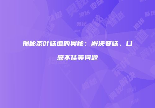 揭秘茶叶味道的奥秘：解决变味、口感不佳等问题
