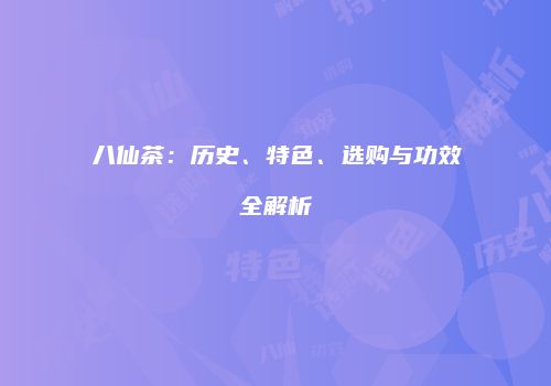 八仙茶：历史、特色、选购与功效全解析