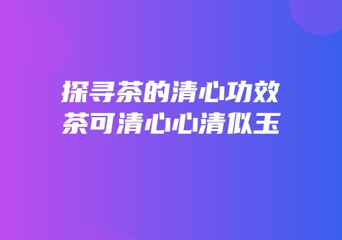 探寻茶的清心功效茶可清心心清似玉