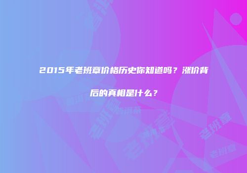 2015年老班章价格历史你知道吗？涨价背后的真相是什么？