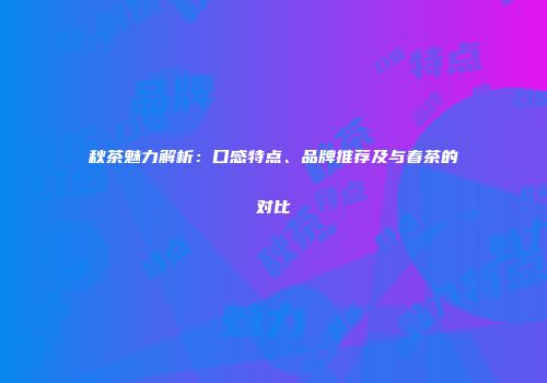 秋茶魅力解析：口感特点、品牌推荐及与春茶的对比