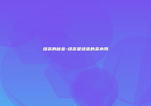 绿茶的秘密-绿茶是绿色的茶水吗