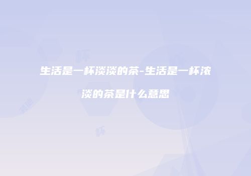 生活是一杯淡淡的茶-生活是一杯浓淡的茶是什么意思