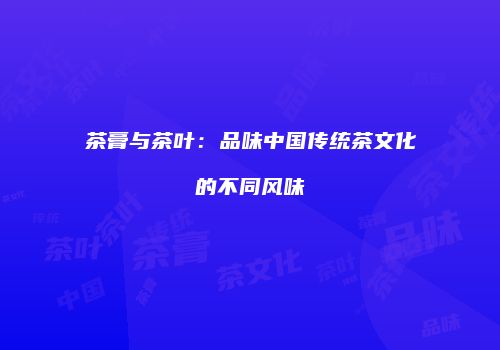 茶膏与茶叶：品味中国传统茶文化的不同风味