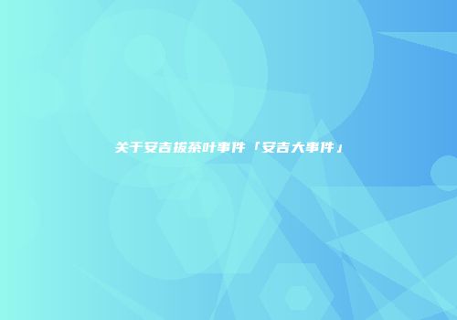 关于安吉拔茶叶事件「安吉大事件」