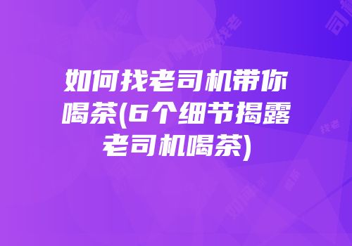 如何找老司机带你喝茶(6个细节揭露老司机喝茶)