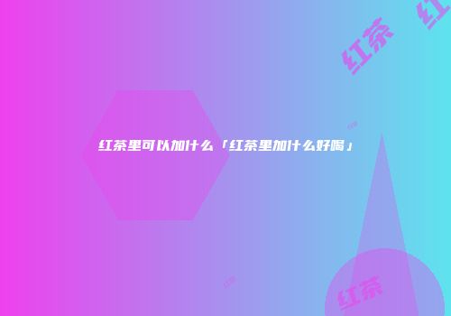 红茶里可以加什么「红茶里加什么好喝」