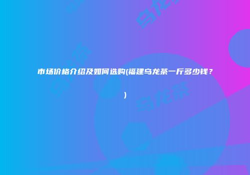 市场价格介绍及如何选购(福建乌龙茶一斤多少钱？)