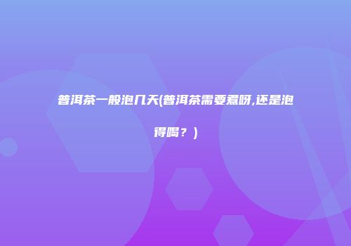 普洱茶一般泡几天(普洱茶需要煮呀,还是泡得喝？)