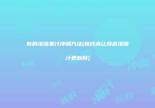 新的浓缩果汁冲调方法(新技术让鲜茶浓缩汁更新鲜)