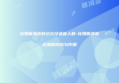 玫瑰普洱茶的功效及适宜人群-玫瑰普洱茶沱茶的功效与作用