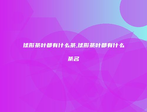 球形茶叶都有什么茶,球形茶叶都有什么茶名