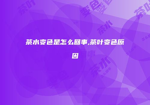 茶水变色是怎么回事,茶叶变色原因