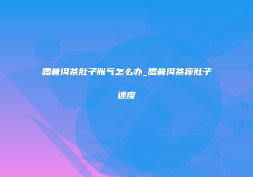 喝普洱茶肚子胀气怎么办_喝普洱茶瘦肚子速度
