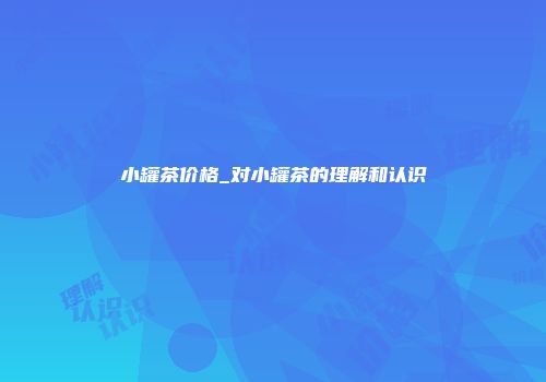 小罐茶价格_对小罐茶的理解和认识