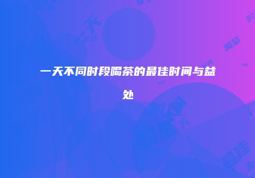 一天不同时段喝茶的最佳时间与益处