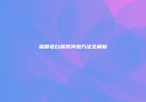福鼎老白茶饼冲泡方法全解析