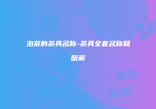 泡茶的茶具名称-茶具全套名称和图解
