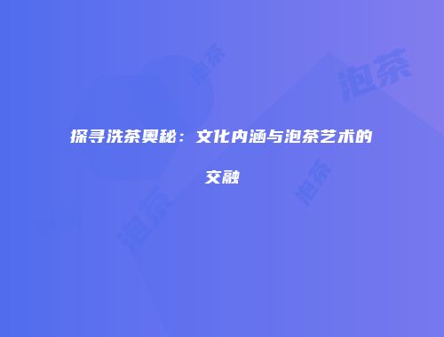 探寻洗茶奥秘：文化内涵与泡茶艺术的交融