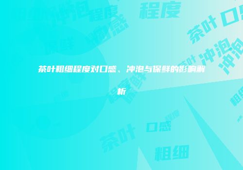 茶叶粗细程度对口感、冲泡与保鲜的影响解析