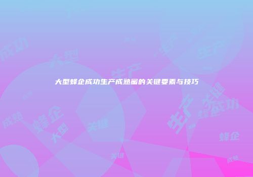 大型蜂企成功生产成熟蜜的关键要素与技巧