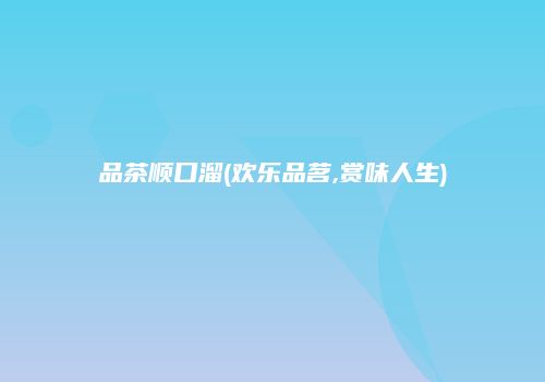 品茶顺口溜(欢乐品茗,赏味人生)