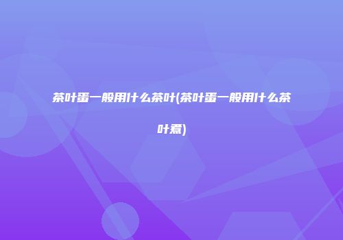 茶叶蛋一般用什么茶叶(茶叶蛋一般用什么茶叶煮)