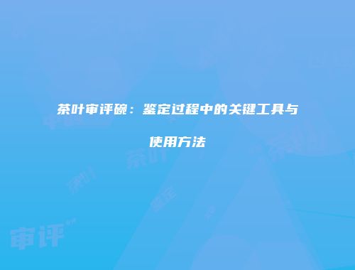 茶叶审评碗：鉴定过程中的关键工具与使用方法