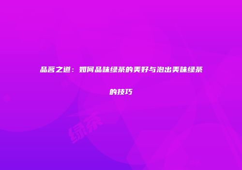 品茗之道：如何品味绿茶的美好与泡出美味绿茶的技巧