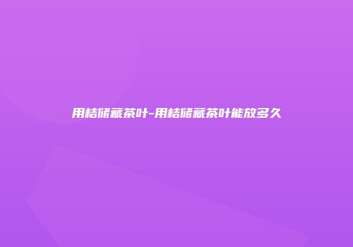 用桔储藏茶叶-用桔储藏茶叶能放多久