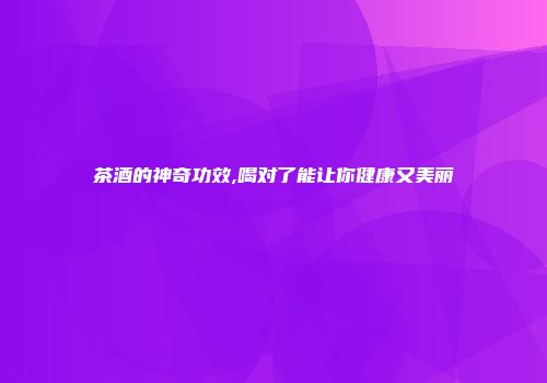 茶酒的神奇功效,喝对了能让你健康又美丽
