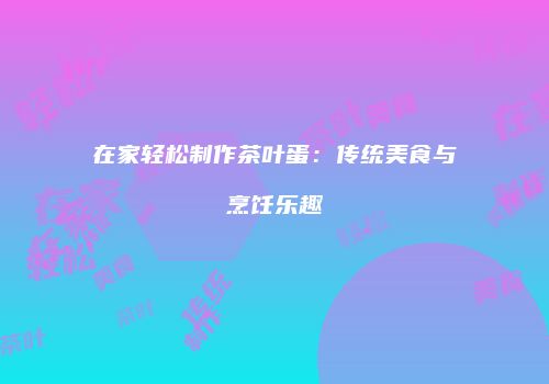 在家轻松制作茶叶蛋：传统美食与烹饪乐趣