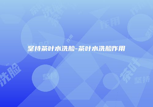 坚持茶叶水洗脸-茶叶水洗脸作用