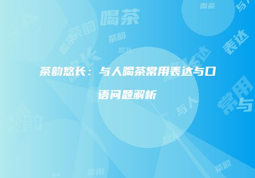 茶韵悠长：与人喝茶常用表达与口语问题解析