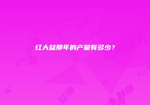 红大益那年的产量有多少？