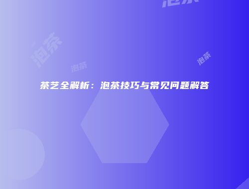 茶艺全解析：泡茶技巧与常见问题解答