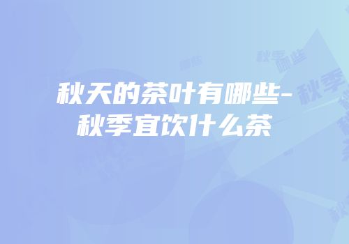 秋天的茶叶有哪些-秋季宜饮什么茶