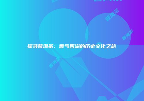 探寻普洱茶：香气四溢的历史文化之旅