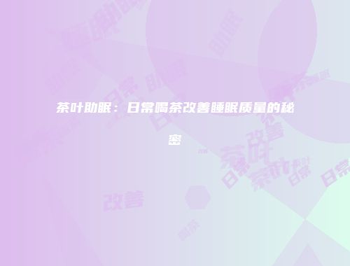 茶叶助眠：日常喝茶改善睡眠质量的秘密
