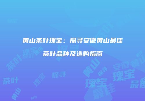 黄山茶叶瑰宝：探寻安徽黄山最佳茶叶品种及选购指南