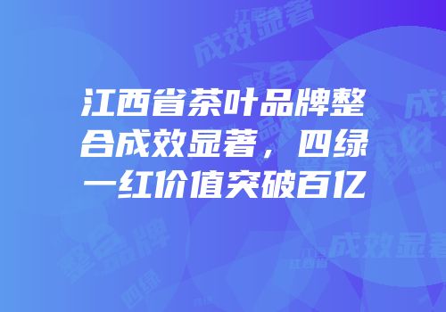 江西省茶叶品牌整合成效显著，四绿一红价值突破百亿