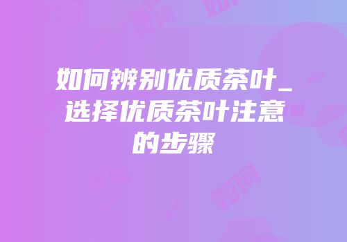如何辨别优质茶叶_选择优质茶叶注意的步骤