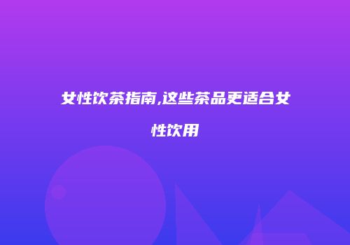 女性饮茶指南,这些茶品更适合女性饮用
